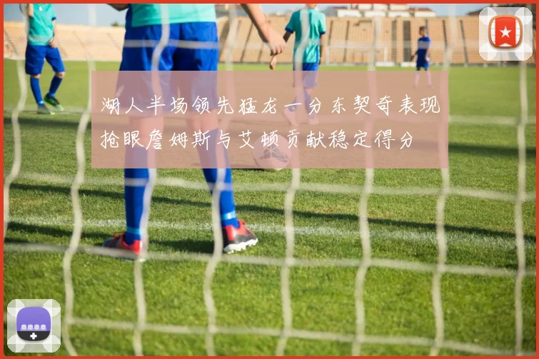 湖人半场领先猛龙一分东契奇表现抢眼詹姆斯与艾顿贡献稳定得分