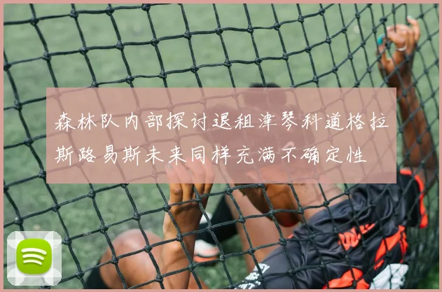 森林队内部探讨退租津琴科道格拉斯路易斯未来同样充满不确定性