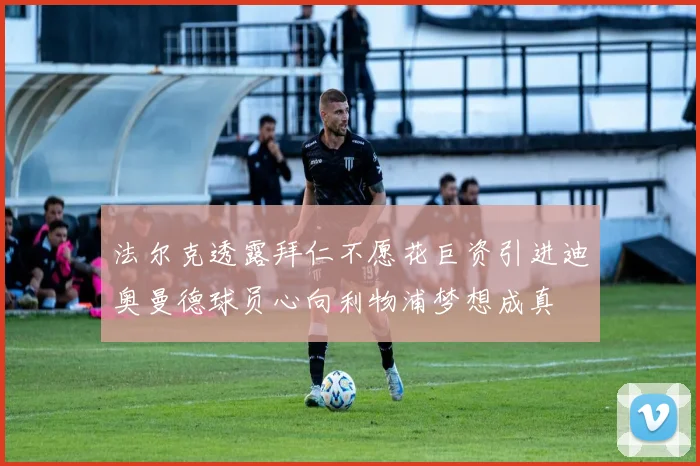 法尔克透露拜仁不愿花巨资引进迪奥曼德球员心向利物浦梦想成真