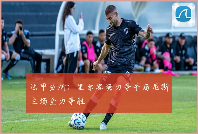 法甲分析：里尔客场力争平局尼斯主场全力争胜