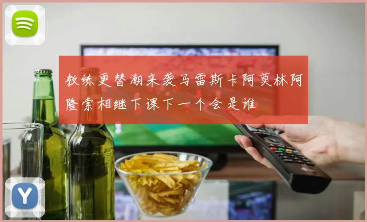 教练更替潮来袭马雷斯卡阿莫林阿隆索相继下课下一个会是谁