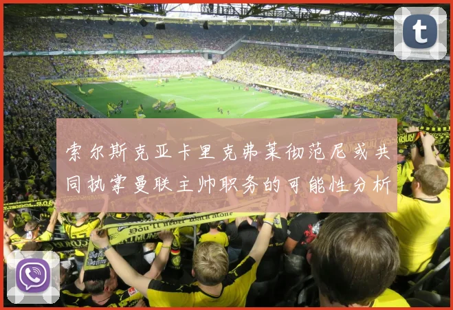 索尔斯克亚卡里克弗莱彻范尼或共同执掌曼联主帅职务的可能性分析